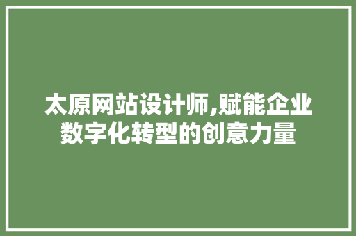 太原网站设计师,赋能企业数字化转型的创意力量