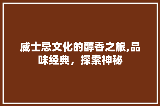 威士忌文化的醇香之旅,品味经典，探索神秘