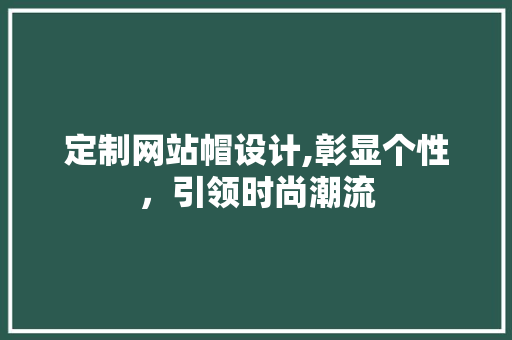 定制网站帽设计,彰显个性，引领时尚潮流
