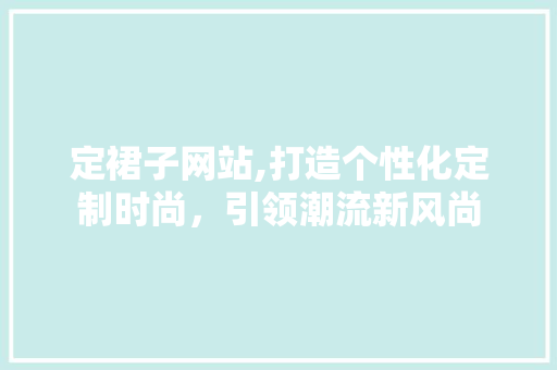 定裙子网站,打造个性化定制时尚，引领潮流新风尚