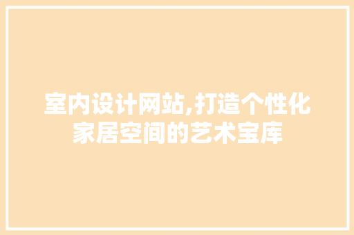 室内设计网站,打造个性化家居空间的艺术宝库