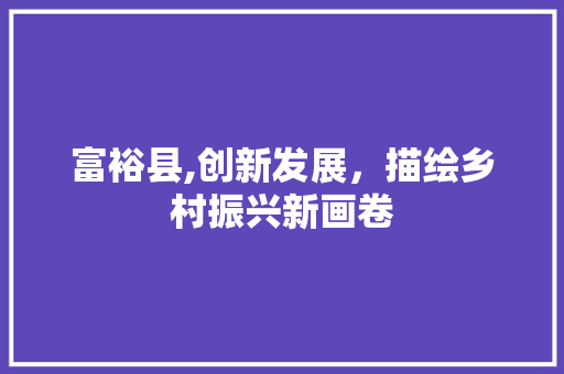 富裕县,创新发展，描绘乡村振兴新画卷