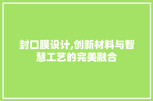 封口膜设计,创新材料与智慧工艺的完美融合