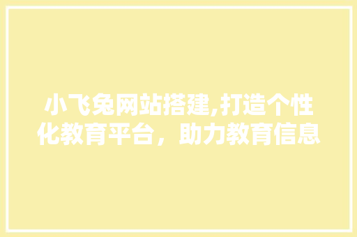 小飞兔网站搭建,打造个性化教育平台，助力教育信息化发展