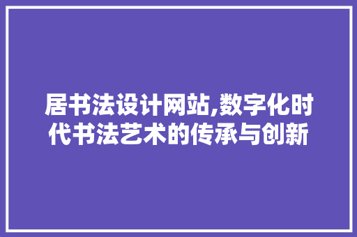居书法设计网站,数字化时代书法艺术的传承与创新