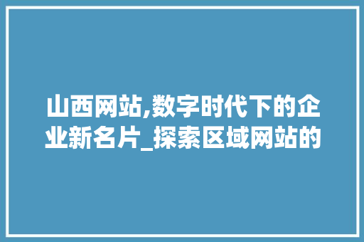 山西网站,数字时代下的企业新名片_探索区域网站的发展与创新