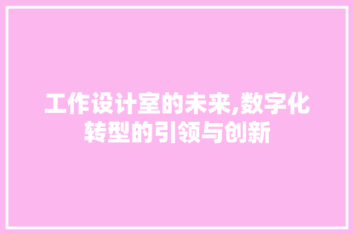 工作设计室的未来,数字化转型的引领与创新