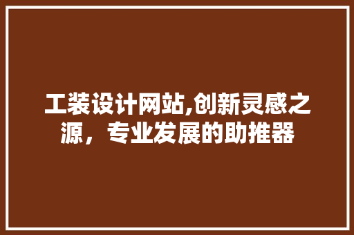 工装设计网站,创新灵感之源，专业发展的助推器