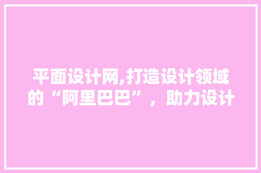 平面设计网,打造设计领域的“阿里巴巴”，助力设计师梦想起航