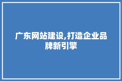 广东网站建设,打造企业品牌新引擎
