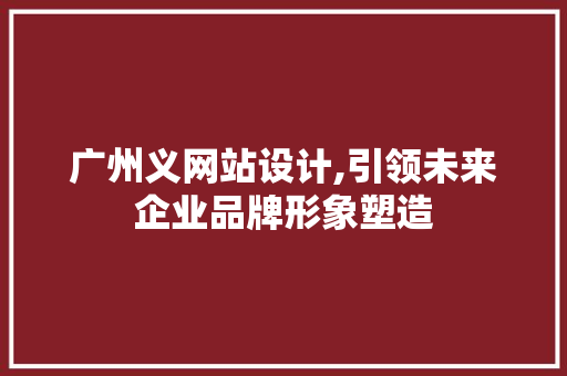 广州义网站设计,引领未来企业品牌形象塑造