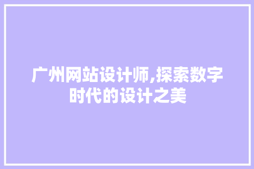广州网站设计师,探索数字时代的设计之美