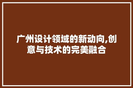 广州设计领域的新动向,创意与技术的完美融合