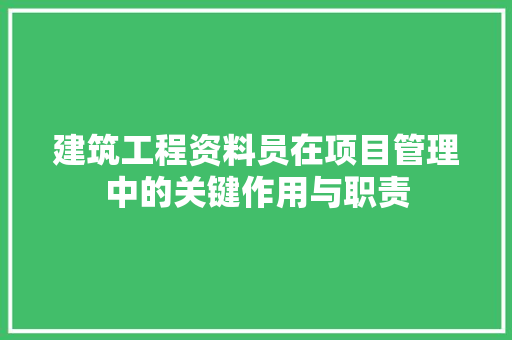 建筑工程资料员在项目管理中的关键作用与职责