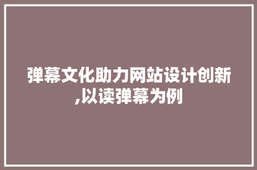 弹幕文化助力网站设计创新,以读弹幕为例