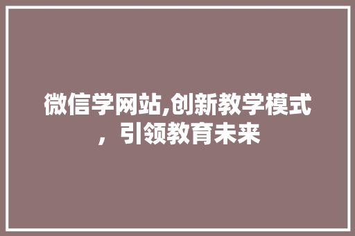 微信学网站,创新教学模式，引领教育未来