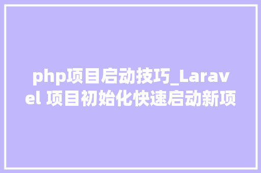 php项目启动技巧_Laravel 项目初始化快速启动新项目