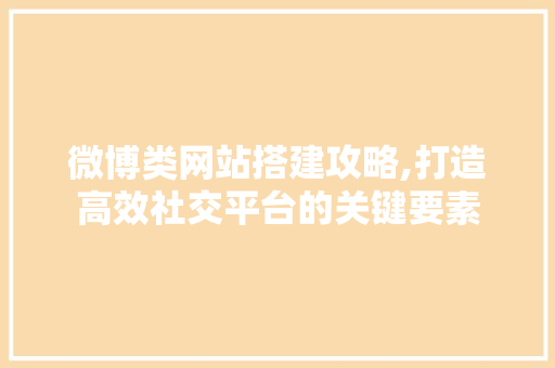 微博类网站搭建攻略,打造高效社交平台的关键要素