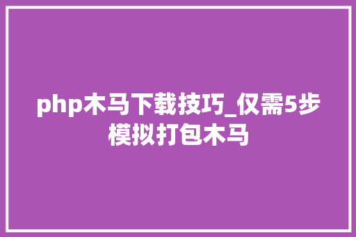 php木马下载技巧_仅需5步模拟打包木马