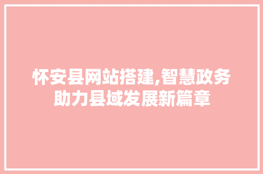 怀安县网站搭建,智慧政务助力县域发展新篇章