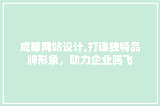 成都网站设计,打造独特品牌形象，助力企业腾飞