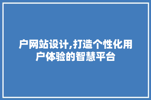 户网站设计,打造个性化用户体验的智慧平台