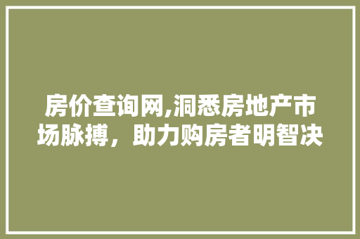 房价查询网,洞悉房地产市场脉搏，助力购房者明智决策