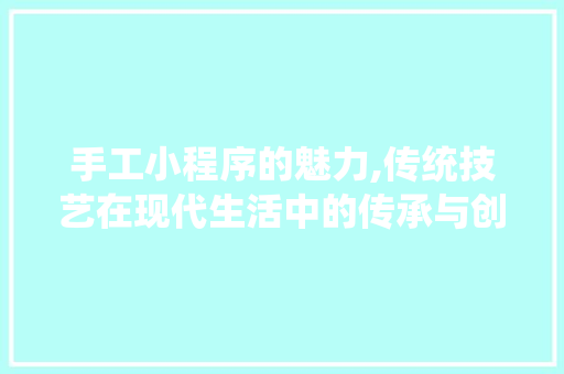 手工小程序的魅力,传统技艺在现代生活中的传承与创新