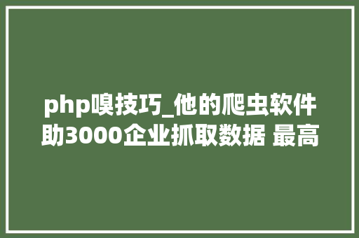 php嗅技巧_他的爬虫软件助3000企业抓取数据 最高日采8000万条 营收50万元