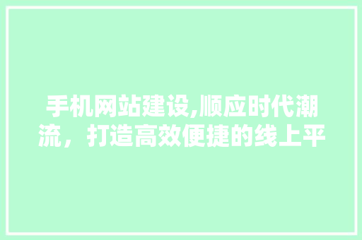 手机网站建设,顺应时代潮流，打造高效便捷的线上平台