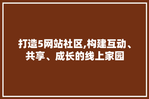 打造5网站社区,构建互动、共享、成长的线上家园