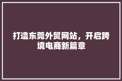 打造东莞外贸网站，开启跨境电商新篇章