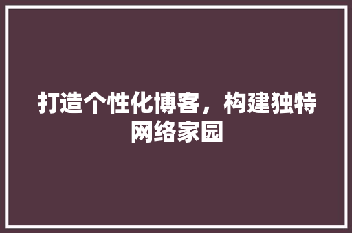 打造个性化博客，构建独特网络家园