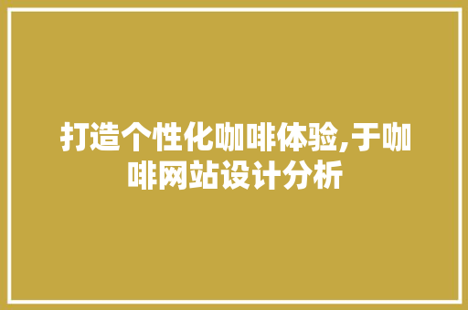 打造个性化咖啡体验,于咖啡网站设计分析