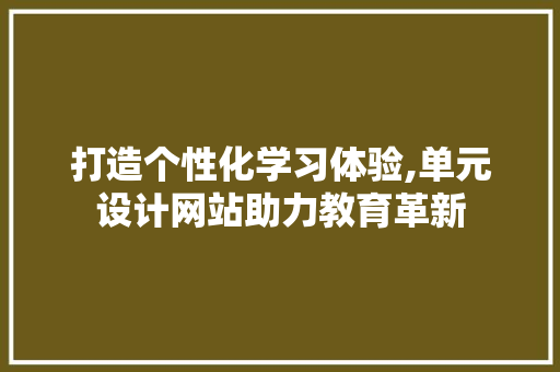 打造个性化学习体验,单元设计网站助力教育革新