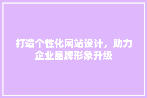 打造个性化网站设计，助力企业品牌形象升级