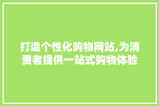 打造个性化购物网站,为消费者提供一站式购物体验