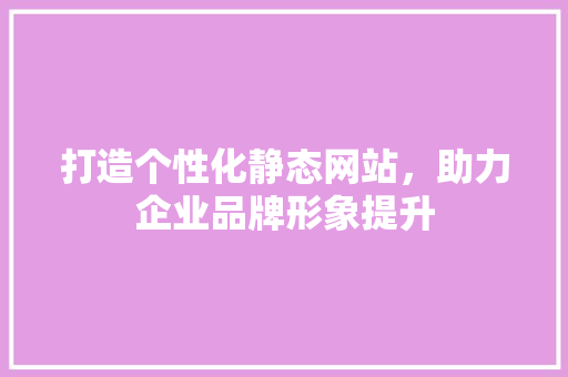 打造个性化静态网站，助力企业品牌形象提升