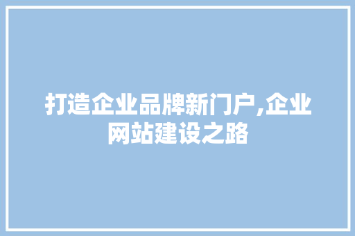 打造企业品牌新门户,企业网站建设之路