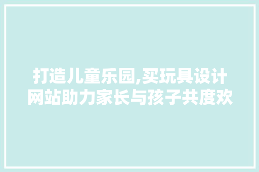 打造儿童乐园,买玩具设计网站助力家长与孩子共度欢乐时光
