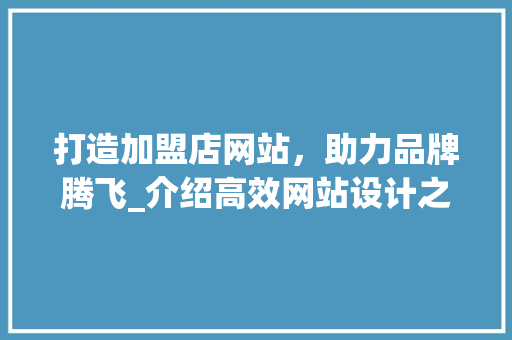 打造加盟店网站，助力品牌腾飞_介绍高效网站设计之路