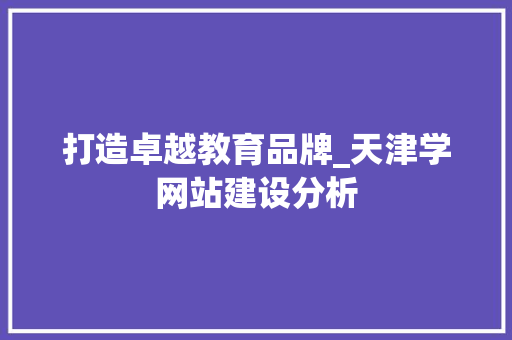 打造卓越教育品牌_天津学网站建设分析