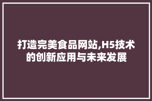 打造完美食品网站,H5技术的创新应用与未来发展