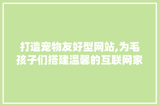 打造宠物友好型网站,为毛孩子们搭建温馨的互联网家园