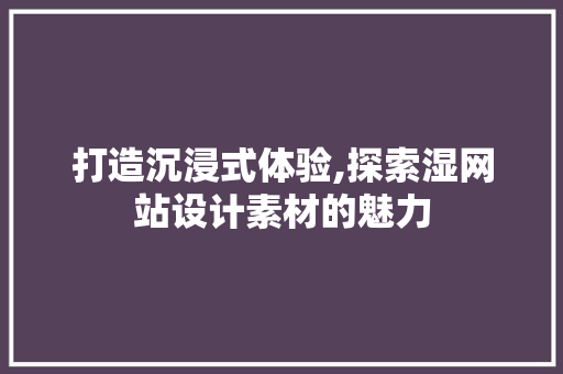 打造沉浸式体验,探索湿网站设计素材的魅力