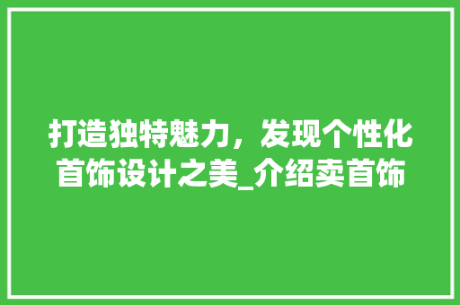 打造独特魅力，发现个性化首饰设计之美_介绍卖首饰设计网站的魅力所在