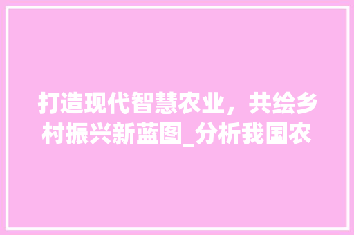打造现代智慧农业，共绘乡村振兴新蓝图_分析我国农业网站设计图