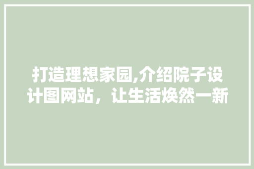 打造理想家园,介绍院子设计图网站，让生活焕然一新