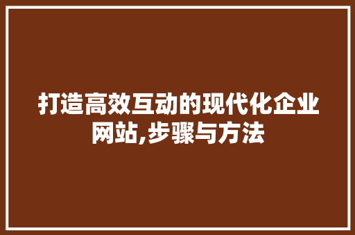 打造高效互动的现代化企业网站,步骤与方法