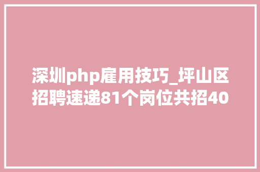 深圳php雇用技巧_坪山区招聘速递81个岗位共招400余人找工作的速看